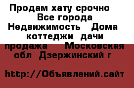 Продам хату срочно  - Все города Недвижимость » Дома, коттеджи, дачи продажа   . Московская обл.,Дзержинский г.